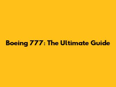 Boeing 777: The Ultimate Guide