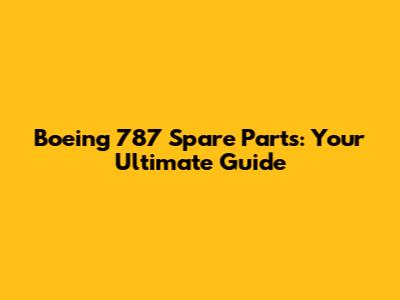 Boeing 787 Spare Parts: Your Ultimate Guide