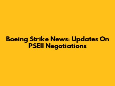 Boeing Strike News: Updates On PSEII Negotiations