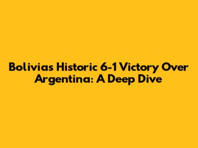 Bolivia's Historic 6-1 Victory Over Argentina: A Deep Dive