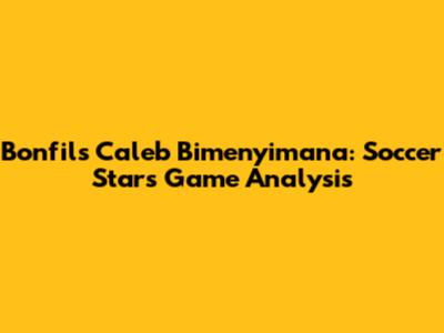 Bonfils Caleb Bimenyimana: Soccer Star's Game Analysis