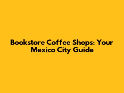 Bookstore Coffee Shops: Your Mexico City Guide