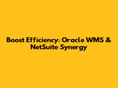 Boost Efficiency: Oracle WMS & NetSuite Synergy
