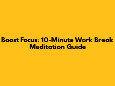 Boost Focus: 10-Minute Work Break Meditation Guide