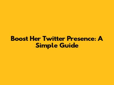 Boost Her Twitter Presence: A Simple Guide
