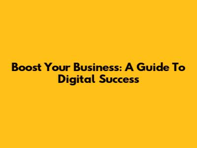 Boost Your Business: A Guide To Digital Success