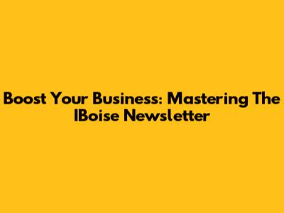 Boost Your Business: Mastering The IBoise Newsletter