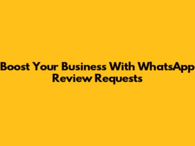 Boost Your Business With WhatsApp Review Requests