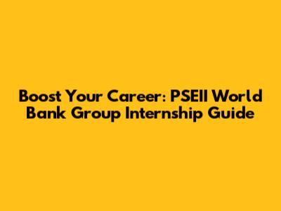 Boost Your Career: PSEII World Bank Group Internship Guide