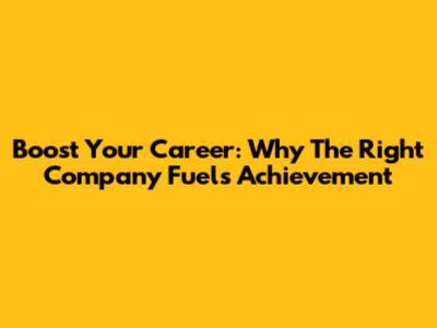 Boost Your Career: Why The Right Company Fuels Achievement