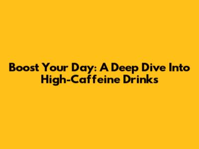 Boost Your Day: A Deep Dive Into High-Caffeine Drinks