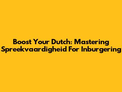 Boost Your Dutch: Mastering Spreekvaardigheid For Inburgering