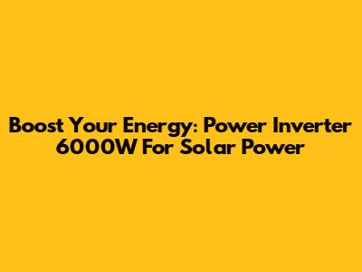 Boost Your Energy: Power Inverter 6000W For Solar Power