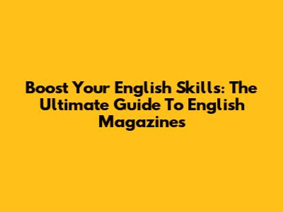 Boost Your English Skills: The Ultimate Guide To English Magazines