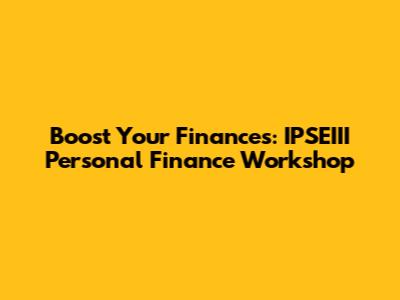 Boost Your Finances: IPSEIII Personal Finance Workshop