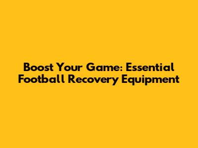 Boost Your Game: Essential Football Recovery Equipment
