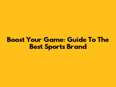 Boost Your Game: Guide To The Best Sports Brand