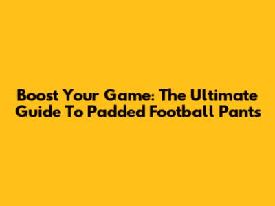 Boost Your Game: The Ultimate Guide To Padded Football Pants