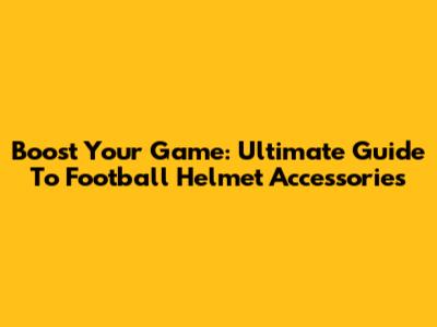 Boost Your Game: Ultimate Guide To Football Helmet Accessories