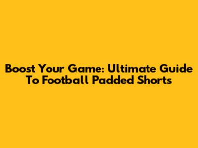 Boost Your Game: Ultimate Guide To Football Padded Shorts