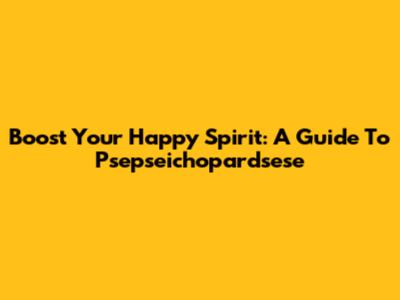 Boost Your Happy Spirit: A Guide To Psepseichopardsese