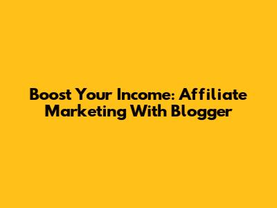 Boost Your Income: Affiliate Marketing With Blogger