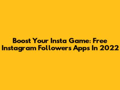 Boost Your Insta Game: Free Instagram Followers Apps In 2022