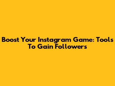 Boost Your Instagram Game: Tools To Gain Followers