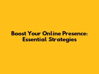 Boost Your Online Presence: Essential Strategies