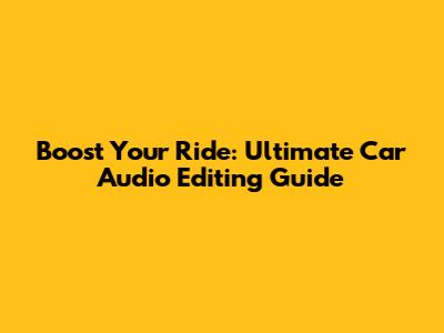 Boost Your Ride: Ultimate Car Audio Editing Guide