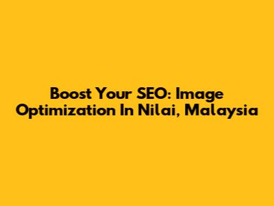 Boost Your SEO: Image Optimization In Nilai, Malaysia