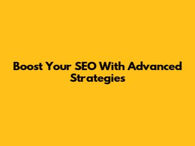Boost Your SEO With Advanced Strategies