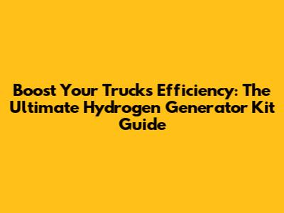 Boost Your Truck's Efficiency: The Ultimate Hydrogen Generator Kit Guide