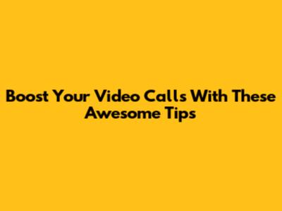 Boost Your Video Calls With These Awesome Tips