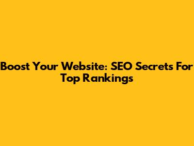 Boost Your Website: SEO Secrets For Top Rankings