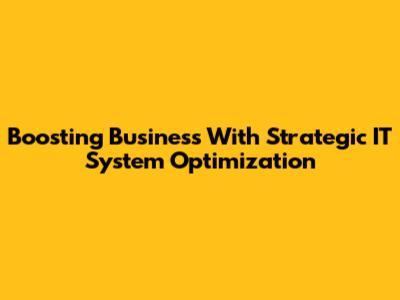 Boosting Business With Strategic IT System Optimization