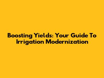 Boosting Yields: Your Guide To Irrigation Modernization