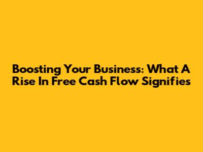 Boosting Your Business: What A Rise In Free Cash Flow Signifies