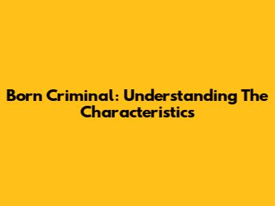 Born Criminal: Understanding The Characteristics