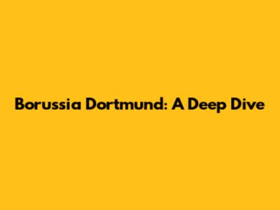 Borussia Dortmund: A Deep Dive