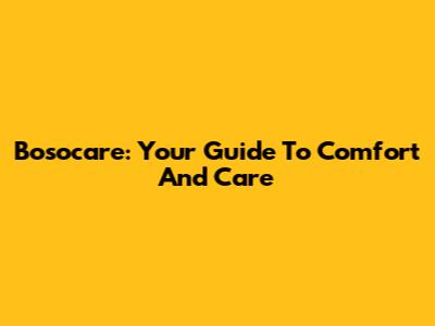 Bosocare: Your Guide To Comfort And Care