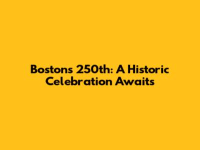 Boston's 250th: A Historic Celebration Awaits