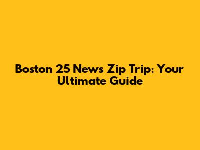 Boston 25 News Zip Trip: Your Ultimate Guide