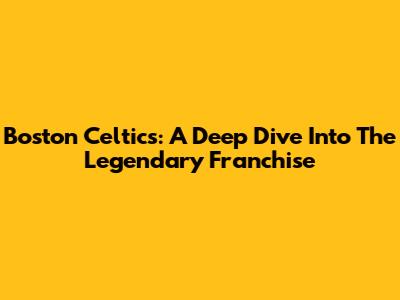 Boston Celtics: A Deep Dive Into The Legendary Franchise