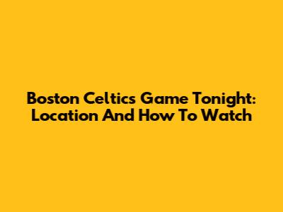 Boston Celtics Game Tonight: Location And How To Watch