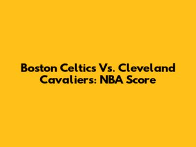Boston Celtics Vs. Cleveland Cavaliers: NBA Score