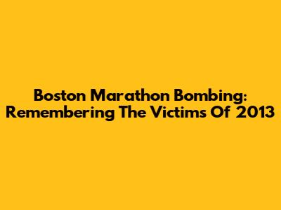 Boston Marathon Bombing: Remembering The Victims Of 2013