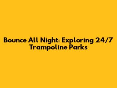 Bounce All Night: Exploring 24/7 Trampoline Parks