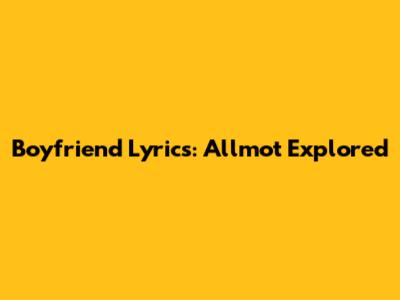 Boyfriend Lyrics: Allmo't Explored