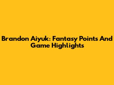 Brandon Aiyuk: Fantasy Points And Game Highlights